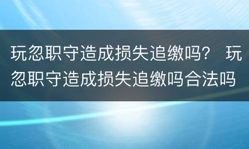 玩忽职守造成损失追缴吗？ 玩忽职守造成损失追缴吗合法吗