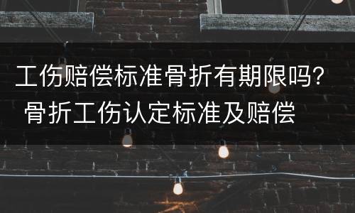 工伤赔偿标准骨折有期限吗？ 骨折工伤认定标准及赔偿