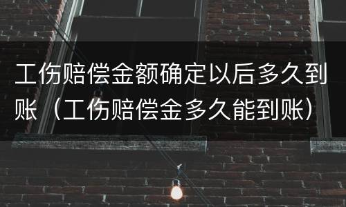 工伤赔偿金额确定以后多久到账（工伤赔偿金多久能到账）