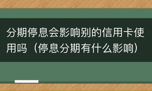 分期停息会影响别的信用卡使用吗（停息分期有什么影响）