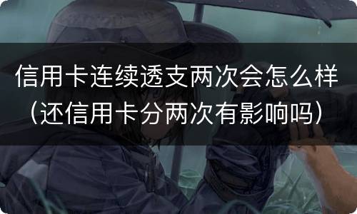 信用卡连续透支两次会怎么样（还信用卡分两次有影响吗）