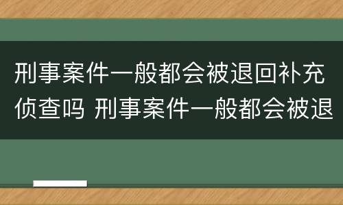 刑事案件一般都会被退回补充侦查吗 刑事案件一般都会被退回补充侦查吗