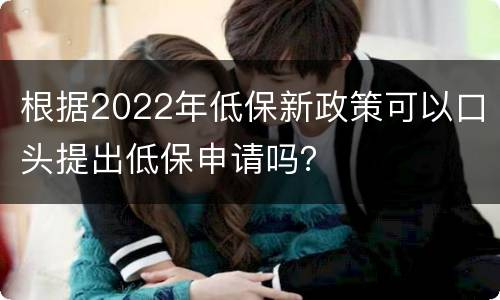 根据2022年低保新政策可以口头提出低保申请吗？