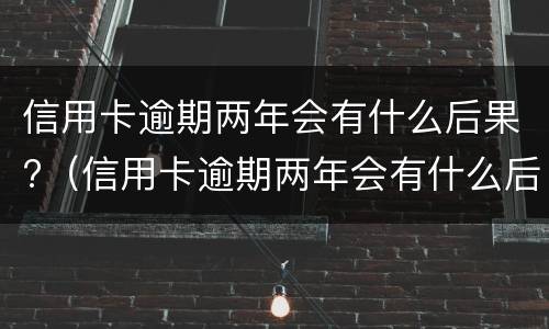 信用卡逾期两年会有什么后果?（信用卡逾期两年会有什么后果）