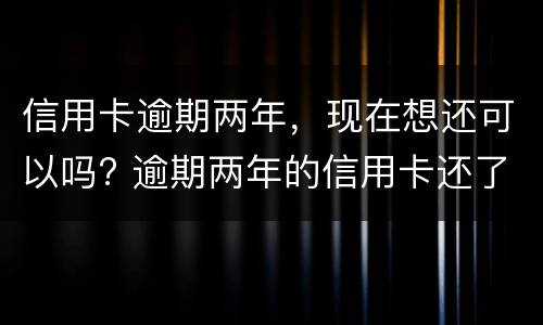 信用卡逾期两年，现在想还可以吗? 逾期两年的信用卡还了还可以用吗