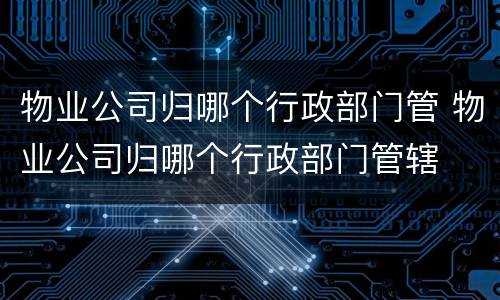 物业公司归哪个行政部门管 物业公司归哪个行政部门管辖