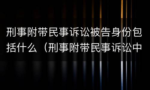 刑事附带民事诉讼被告身份包括什么（刑事附带民事诉讼中的被告人有哪些?）