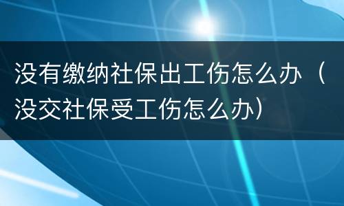 没有缴纳社保出工伤怎么办（没交社保受工伤怎么办）