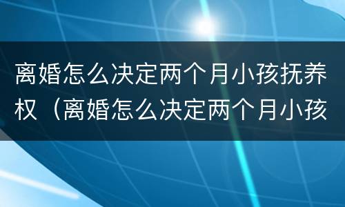 离婚怎么决定两个月小孩抚养权（离婚怎么决定两个月小孩抚养权归属）