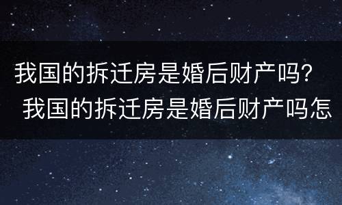 我国的拆迁房是婚后财产吗？ 我国的拆迁房是婚后财产吗怎么分配