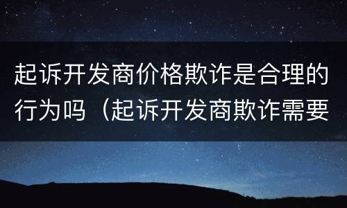 起诉开发商价格欺诈是合理的行为吗（起诉开发商欺诈需要哪些证据）