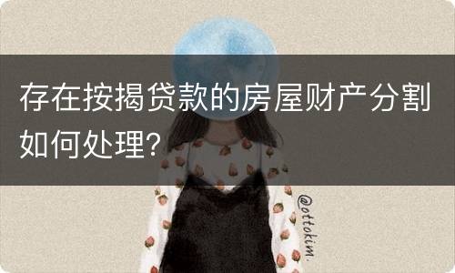 存在按揭贷款的房屋财产分割如何处理？