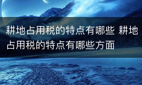 耕地占用税的特点有哪些 耕地占用税的特点有哪些方面