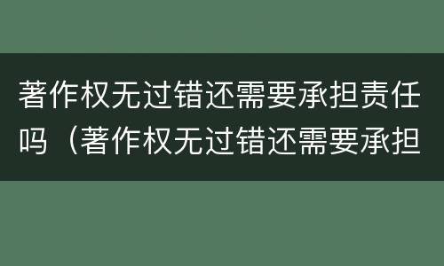 著作权无过错还需要承担责任吗（著作权无过错还需要承担责任吗知乎）