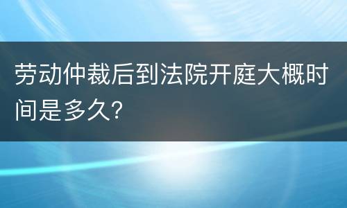 劳动仲裁后到法院开庭大概时间是多久？