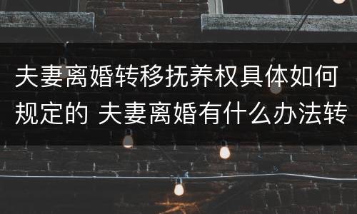 夫妻离婚转移抚养权具体如何规定的 夫妻离婚有什么办法转移财产