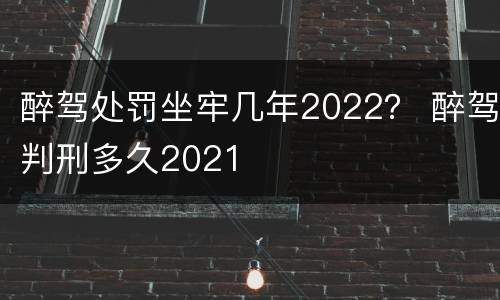 醉驾处罚坐牢几年2022？ 醉驾判刑多久2021