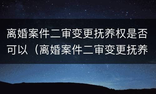 离婚案件二审变更抚养权是否可以（离婚案件二审变更抚养权是否可以撤回）