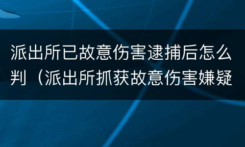 派出所已故意伤害逮捕后怎么判（派出所抓获故意伤害嫌疑人）