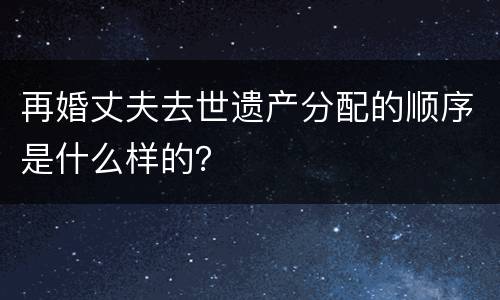 再婚丈夫去世遗产分配的顺序是什么样的？