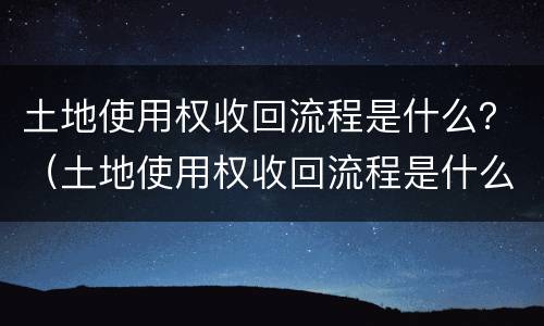 土地使用权收回流程是什么？（土地使用权收回流程是什么意思）