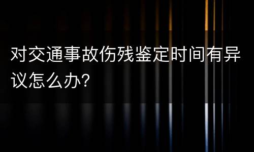 对交通事故伤残鉴定时间有异议怎么办？