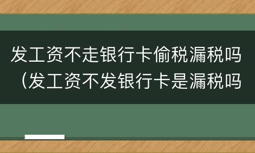 发工资不走银行卡偷税漏税吗（发工资不发银行卡是漏税吗）