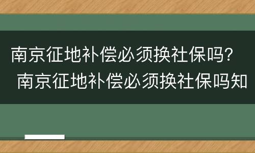 南京征地补偿必须换社保吗？ 南京征地补偿必须换社保吗知乎