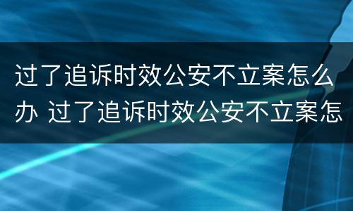 过了追诉时效公安不立案怎么办 过了追诉时效公安不立案怎么办理