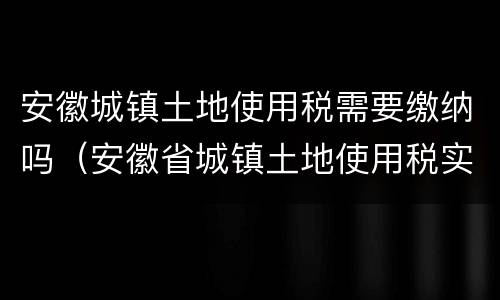 安徽城镇土地使用税需要缴纳吗（安徽省城镇土地使用税实施办法）