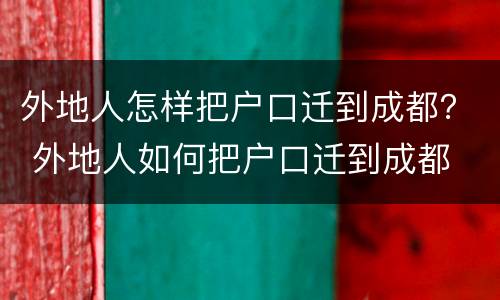 外地人怎样把户口迁到成都？ 外地人如何把户口迁到成都