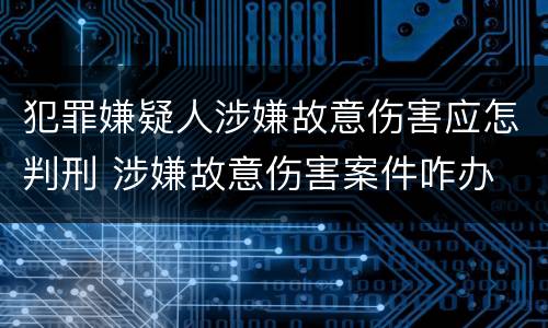 犯罪嫌疑人涉嫌故意伤害应怎判刑 涉嫌故意伤害案件咋办