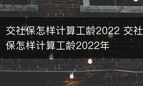 交社保怎样计算工龄2022 交社保怎样计算工龄2022年