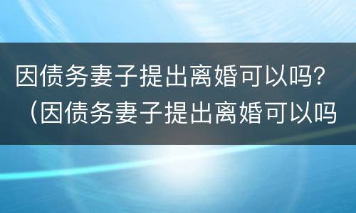 因债务妻子提出离婚可以吗？（因债务妻子提出离婚可以吗知乎）