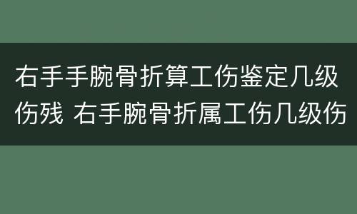 右手手腕骨折算工伤鉴定几级伤残 右手腕骨折属工伤几级伤残