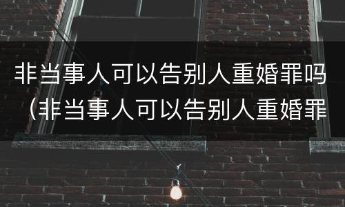 非当事人可以告别人重婚罪吗（非当事人可以告别人重婚罪吗判几年）