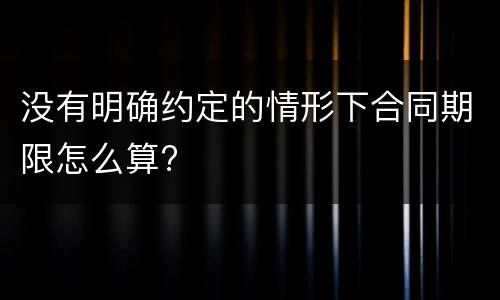 没有明确约定的情形下合同期限怎么算?