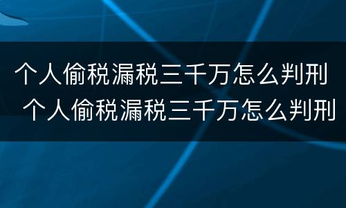 个人偷税漏税三千万怎么判刑 个人偷税漏税三千万怎么判刑的