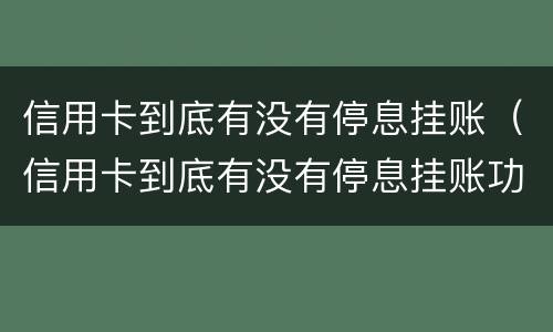 信用卡到底有没有停息挂账（信用卡到底有没有停息挂账功能）