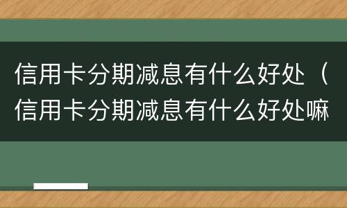 信用卡分期减息有什么好处（信用卡分期减息有什么好处嘛）