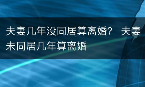 夫妻几年没同居算离婚？ 夫妻未同居几年算离婚