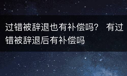 过错被辞退也有补偿吗？ 有过错被辞退后有补偿吗