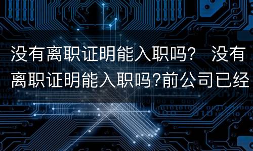 没有离职证明能入职吗？ 没有离职证明能入职吗?前公司已经倒闭