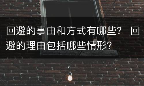 回避的事由和方式有哪些？ 回避的理由包括哪些情形?