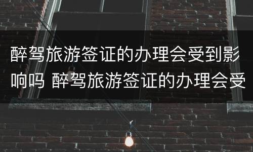 醉驾旅游签证的办理会受到影响吗 醉驾旅游签证的办理会受到影响吗