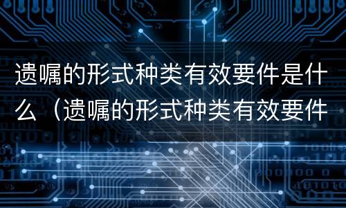 遗嘱的形式种类有效要件是什么（遗嘱的形式种类有效要件是什么样的）