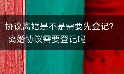 协议离婚是不是需要先登记？ 离婚协议需要登记吗