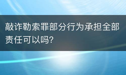 敲诈勒索罪部分行为承担全部责任可以吗？