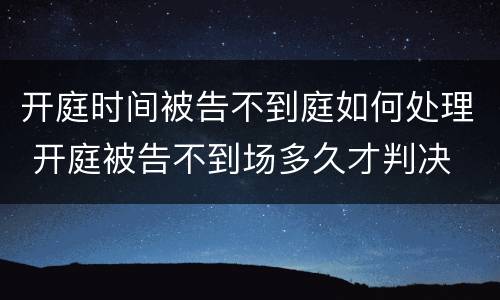 开庭时间被告不到庭如何处理 开庭被告不到场多久才判决