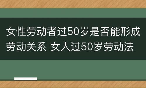 女性劳动者过50岁是否能形成劳动关系 女人过50岁劳动法